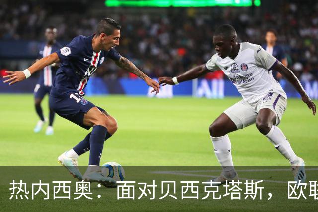 热内西奥：面对贝西克塔斯，欧联杯不容忽视